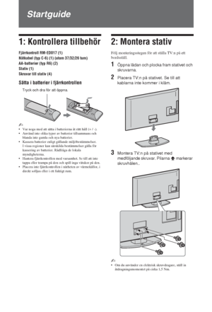 Page 1824 SE
Startguide
1: Kontrollera tillbehör
Fjärrkontroll RM-ED017 (1)
Nätkabel (typ C-6) (1) (utom 37/32/26 tum)
AA-batterier (typ R6) (2)
Stativ (1)
Skruvar till stativ (4)
Sätta i batterier i fjärrkontrollen
~ 
• Var noga med att sätta i batterierna åt rätt håll (+ / -).
• Använd inte olika typer av batterier tillsammans och 
blanda inte gamla och nya batterier.
• Kassera batterier enligt gällande miljöbestämmelser. 
I vissa regioner kan särskilda bestämmelser gälla för 
kassering av batterier. Rådfråga...