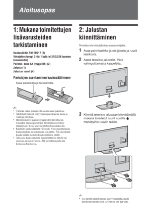 Page 404 FI
Aloitusopas
1: Mukana toimitettujen 
lisävarusteiden 
tarkistaminen
Kaukosäädin RM-ED017 (1)
Virtajohto (tyyppi C-6) (1 kpl) (ei 37/32/26 tuuman 
televisioille)
Paristot, koko AA (tyyppi R6) (2)
Jalusta (1)
Jalustan ruuvit (4)
Paristojen asentaminen kaukosäätimeen
~ 
• Tarkista oikea polariteetti asentaessasi paristoja.
• Älä käytä yhdessä erityyppisiä paristoja tai uusia ja 
vanhoja paristoja.
• Hävitä käytetyt paristot ympäristöystävällisesti. 
Joissakin maissa paristojen hävittämiseen liittyy...