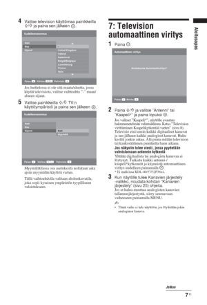 Page 437 FI
Aloitusopas
4Valitse television käyttömaa painikkeilla 
F/f ja paina sen jälkeen  .
Jos luettelossa ei ole sitä maata/aluetta, jossa 
käytät televisiota, valitse vaihtoehto ”-” maan/
alueen sijaan.
5Valitse painikkeilla F/f TV:n 
käyttöympäristö ja paina sen jälkeen  .
Myymälätilassa osa asetuksista nollataan aika 
ajoin myymälän käyttöä varten.
Tällä vaihtoehdolla valitaan aloituskuvatila, 
joka sopii kyseisen ympäristön tyypilliseen 
valaistukseen.
7: Television 
automaattinen viritys
1Paina ....