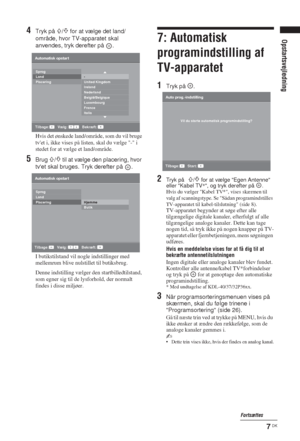 Page 77 DK
Opstartsvejledning
4Tryk på F/f for at vælge det land/
område, hvor TV-apparatet skal 
anvendes, tryk derefter på  .
Hvis det ønskede land/område, som du vil bruge 
tvet i, ikke vises på listen, skal du vælge - i 
stedet for at vælge et land/område.
5Brug F/f til at vælge den placering, hvor 
tvet skal bruges. Tryk derefter på  .
I butikstilstand vil nogle indstillinger med 
mellemrum blive nulstillet til butiksbrug.
Denne indstilling vælger den startbilledtilstand, 
som egner sig til de lysforhold,...