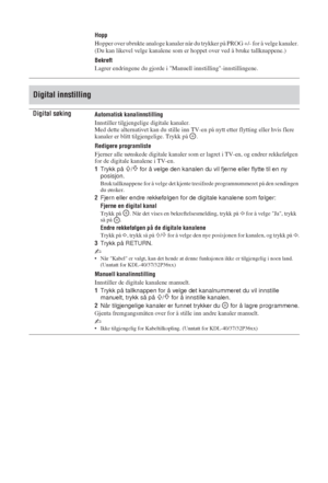 Page 9828 NO
Hopp
Hopper over ubrukte analoge kanaler når du trykker på PROG +/- for å velge kanaler. 
(Du kan likevel velge kanalene som er hoppet over ved å bruke tallknappene.)
Bekreft
Lagrer endringene du gjorde i Manuell innstilling-innstillingene.
Digital innstilling
Digital søkingAutomatisk kanalinnstilling
Innstiller tilgjengelige digitale kanaler.
Med dette alternativet kan du stille inn TV-en på nytt etter flytting eller hvis flere 
kanaler er blitt tilgjengelige. Trykk på  .
Redigere programliste...