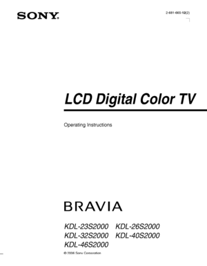Page 1© 2006 Sony Corporation2-681-665-12(2)
LCD Digital Color TV
Operating Instructions
KDL-23S2000
KDL-32S2000
KDL-46S2000KDL-26S2000
KDL-40S2000
 