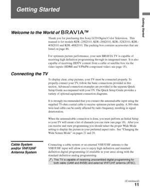 Page 1111
Getting Started
Getting Started
Welcome to the World of TM
Thank you for purchasing this Sony LCD Digital Color Television.  This 
manual is for models KDL-23S2010, KDL-26S2010, KDL-32S2010, KDL-
40S2010 and KDL-46S2010. The packing box contains accessories that are 
listed on page 46. 
For optimum picture performance, your new BRAVIA TV is capable of 
receiving high definition programming through its integrated tuner.  It is also 
capable of receiving HDTV content from a cable or satellite box via...