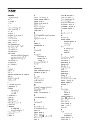 Page 40
40 GB
Index
Numerics
1 Digit Direct 29
14:9 14
4:3 Default 25
4:3
 14
A
Advanced Settings 22
Aerial, connecting
 4
AFT 30
All Reset 27
Analogue Set-up menu
 29
Analogue Text 14
Audio Filter 30
Audio Language
 32
Audio Type 32
Auto Adjustment 28
Auto Clock Set
 15, 19, 35
Auto Format 25
Auto S Video 26
Auto Start-up
 26
Auto Tuning analogue and digital channels
 6
analogue channels only
 29
digital channels only 31
Auto Volume 23
AV Preset
 26
AV2 Output 27
B
Backlight 21
Balance 23
Bass
 23
Batteries,...