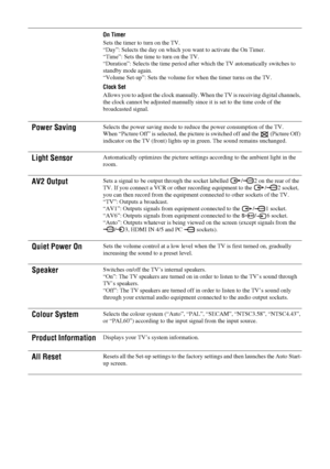 Page 26
26 GB
KDL-46/40/32S25102-670-908- 43(1)
On Timer
Sets the timer to turn on the TV.
“Day”: Selects the day on which you want to activate the On Timer.\
“Time”: Sets the time  to turn on the TV.
“Duration”: Selects the time period after  which the TV automatically switches to 
standby mode again.
“Volume Set-up”: Sets the volume fo r when the timer turns on the TV.
Clock Set
Allows you to adjust the clock manually. Wh en the TV is receiving digital channels, 
the clock cannot be adjusted manually si nce...