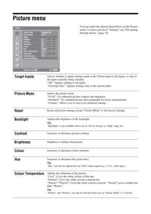 Page 20
20 GB
KDL-46/40/32S25102-670-908- 43(1)
Picture menu
You can select the options listed below on the Picture 
menu. To select options in “Settings”, see “Navigating 
through menus” (page 19).
Target InputsSelects whether to apply settings made in th e Picture menu to all inputs, or only to 
the input currently being watched.
“All”: Applies settings to all inputs.
“Viewing Only”: Applies settings only to the current input.
Picture ModeSelects the picture mode.
“Vivid”: For enhanced picture contrast and...