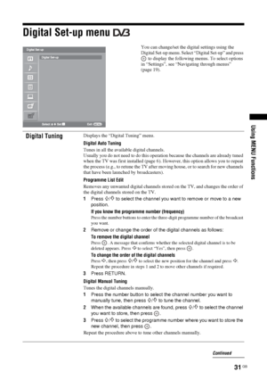 Page 31
31 GB
KDL-46/40/32S25102-670-908- 43(1)
Using MENU Functions
Digital Set-up menu 
You can change/set the digital settings using the 
Digital Set-up menu. Select “Digital Set-up” and press 
 to display the following  menus. To select options 
in “Settings”, see “Navigating through menus” 
(page 19).
Digital TuningDisplays the “Digital Tuning” menu.
Digital Auto Tuning
Tunes in all the available digital channels.
Usually you do not need to do this operatio n because the channels are already tuned 
when...