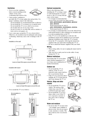 Page 8
8 GB
KDL-46/40/32V25102-680-539- 11(2)
Ventilation
• Never cover the ventilation 
holes or insert anything in the 
cabinet. It may cause 
overheating and result in a fire.
• Unless proper ventilation is  provided, the TV set may gath er dust and get dirty. For 
proper ventilation,  observe the following:
– Do not install the TV set tu rned backwards or sideways. 
– Do not install the TV set  turned over or upside down. 
– Do not install the TV set  on a shelf or in a closet. 
– Do not place the TV set...