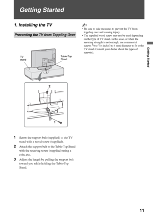 Page 11F:\Worker\SONY WAX3 EN 17(1)\3196472171(071107)\050GET.fmmasterpage:First Right
Getting Started
11
KDL-26S3000/KDL-32S3000/KDL-40S3000/KDL-46S3000/
KDL-32SL130/KDL-40SL130
Getting Started
1. Installing the TV
1Screw the support belt (supplied) to the TV 
stand with a wood screw (supplied).
2Attach the support belt to the Table-Top Stand 
with the securing screw (supplied) using a 
coin, etc.
3Adjust the length by pulling the support belt 
toward you while holding the Table-Top 
Stand.
~
 Be sure to take...