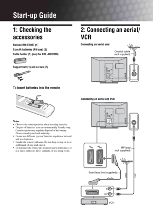 Page 44 GBStart-up Guide1: Checking the 
accessoriesRemote RM-ED007 (1)
Size AA batteries (R6 type) (2)
Cable holder (1) (only for KDL-40U2000)
Support belt (1) and screws (2)To insert batteries into the remoteNotes Observe the correct polarity when inserting batteries.
 Dispose of batteries in an environmentally friendly way. 
Certain regions may regulate disposal of the battery. 
Please consult your local authority.
 Do not use different types of batteries together or mix old 
and new batteries.
 Handle the...