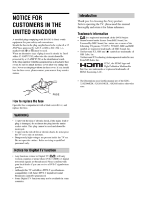 Page 2
2 GB
NOTICE FOR 
CUSTOMERS IN THE 
UNITED KINGDOM
A moulded plug complying with BS1363 is fitted to this 
equipment for your safety and convenience.
Should the fuse in the plug supplied need to be replaced, a 13 
AMP fuse approved by ASTA or BSI to BS 1362 (i.e., 
marked with   or  ) must be used.
When an alternative type of plug is used it should be fitted 
with a 13 AMP FUSE, otherwise the circuit should be 
protected by a 13 AMP FUSE at the distribution board.
If the plug supplied with this equipment...