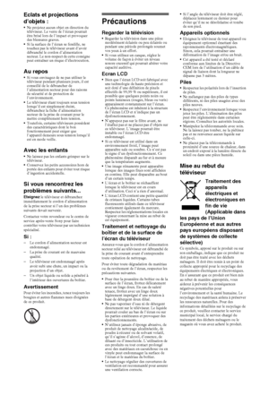 Page 1818FR
Eclats et projections 
d’objets :
Ne projetez aucun objet en direction du 
téléviseur. Le verre de l’écran pourrait 
être brisé lors de l’impact et provoquer 
des blessures graves.
Si la surface de l’écran se fendille, ne 
touchez pas le téléviseur avant d’avoir 
débranché le cordon d’alimentation 
secteur. Le non-respect de cette consigne 
peut entraîner un risque d’électrocution.
Au reposSi vous envisagez de ne pas utiliser le 
téléviseur pendant plusieurs jours, il est 
conseillé de le débrancher...