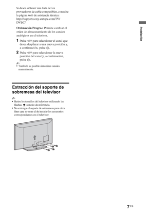 Page 257ES
Si desea obtener una lista de los 
proveedores de cable compatibles, consulte 
la página web de asistencia técnica:
http://support.sony-europe.com/TV/
DVBC/
Ordenación Progra.: Permite cambiar el 
orden de almacenamiento de los canales 
analógicos en el televisor.
1Pulse F/f para seleccionar el canal que 
desea desplazar a una nueva posición y, 
a continuación, pulse  .
2Pulse F/f para seleccionar la nueva 
posición del canal y, a continuación, 
pulse .
~
También es posible sintonizar canales...