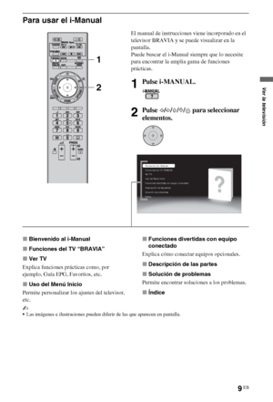 Page 279ES
Para usar el i-Manual
xBienvenido al i-Manual
xFunciones del TV “BRAVIA”
xVer TV
Explica funciones prácticas como, por 
ejemplo, Guía EPG, Favoritos, etc.
xUso del Menú Inicio
Permite personalizar los ajustes del televisor, 
etc.xFunciones divertidas con equipo 
conectado
Explica cómo conectar equipos opcionales.
xDescripción de las partes
xSolución de problemas
Permite encontrar soluciones a los problemas.
xÍndice
~
Las imágenes e ilustraciones pueden diferir de las que aparecen en pantalla.
El...