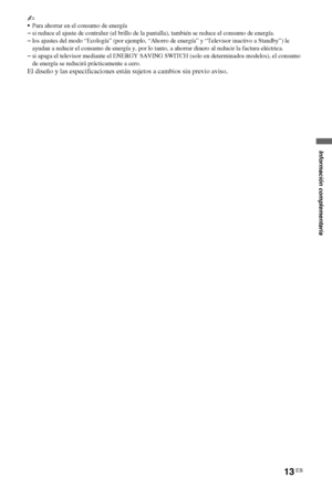 Page 3113ES
~
Para ahorrar en el consumo de energía
–si reduce el ajuste de contraluz (el brillo de la pantalla), también se reduce el consumo de energía.
–los ajustes del modo “Ecología” (por ejemplo, “Ahorro de energía” y “Televisor inactivo a Standby”) le 
ayudan a reducir el consumo de energía y, por lo tanto, a ahorrar dinero al reducir la factura eléctrica.
–si apaga el televisor mediante el ENERGY SAVING SWITCH (solo en determinados modelos), el consumo 
de energía se reducirá prácticamente a cero.
El...