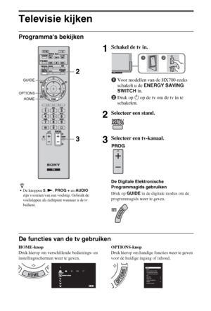 Page 448NL
Televisie kijken
Programmas bekijken
De functies van de tv gebruiken
HOME-knop
Druk hierop om verschillende bedienings- en 
instellingsschermen weer te geven.OPTIONS-knop
Druk hierop om handige functies weer te geven 
voor de huidige ingang of inhoud.
z
De knoppen 5, N, PROG + en AUDIO 
zijn voorzien van een voelstip. Gebruik de 
voelstippen als richtpunt wanneer u de tv 
bedient.
1Schakel de tv in.
1Voor modellen van de HX700-reeks 
schakelt u de ENERGY SAVING 
SWITCH in.
2Druk op 1 op de tv om de...