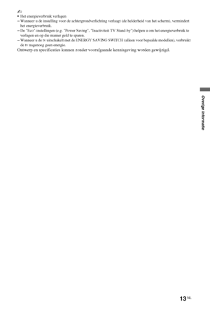 Page 4913NL
~
Het energieverbruik verlagen
–Wanneer u de instelling voor de achtergrondverlichting verlaagt (de helderheid van het scherm), vermindert 
het energieverbruik.
–De Eco-instellingen (e.g. Power Saving, Inactiviteit TV Stand-by) helpen u om het energieverbruik te 
verlagen en op die manier geld te sparen.
–Wanneer u de tv uitschakelt met de ENERGY SAVING SWITCH (alleen voor bepaalde modellen), verbruikt 
de tv nagenoeg geen energie.
Ontwerp en specificaties kunnen zonder voorafgaande kennisgeving...