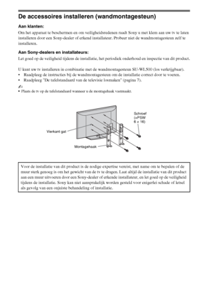 Page 5014NL
De accessoires installeren (wandmontagesteun)
Aan klanten:
Om het apparaat te beschermen en om veiligheidsredenen raadt Sony u met klem aan uw tv te laten 
installeren door een Sony-dealer of erkend installateur. Probeer niet de wandmontagesteun zelf te 
installeren.
Aan Sony-dealers en installateurs:
Let goed op de veiligheid tijdens de installatie, het periodiek onderhoud en inspectie van dit product.
U kunt uw tv installeren in combinatie met de wandmontagesteun SU-WL500 (los verkrijgbaar)....