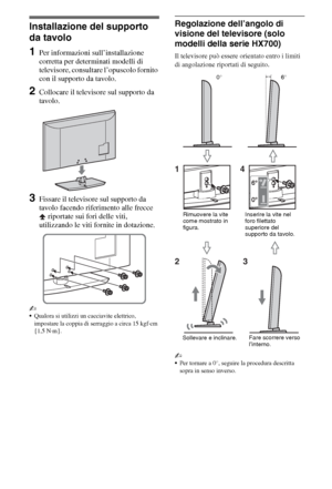 Page 584IT
Installazione del supporto 
da tavolo
1Per informazioni sull’installazione 
corretta per determinati modelli di 
televisore, consultare l’opuscolo fornito 
con il supporto da tavolo.
2Collocare il televisore sul supporto da 
tavolo.
3Fissare il televisore sul supporto da 
tavolo facendo riferimento alle frecce 
 riportate sui fori delle viti, 
utilizzando le viti fornite in dotazione.
~
Qualora si utilizzi un cacciavite elettrico, 
impostare la coppia di serraggio a circa 15 kgf·cm 
{1,5 N·m}....