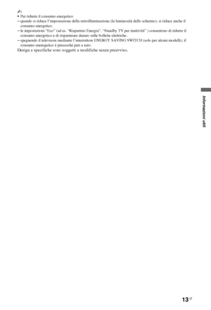 Page 6713IT
~
Per ridurre il consumo energetico
–quando si riduce l’impostazione della retroilluminazione (la luminosità dello schermo), si riduce anche il 
consumo energetico.
–le impostazioni “Eco” (ad es. “Risparmio Energia”, “Standby TV per inattività” ) consentono di ridurre il 
consumo energetico e di risparmiare denaro sulle bollette elettriche.
–spegnendo il televisore mediante l’interruttore ENERGY SAVING SWITCH (solo per alcuni modelli), il 
consumo eneregetico è pressoché pari a zero.
Design e...