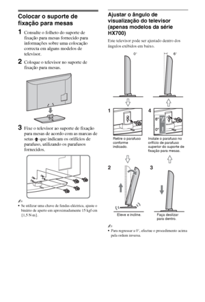 Page 964PT
Colocar o suporte de 
fixação para mesas
1Consulte o folheto do suporte de 
fixação para mesas fornecido para 
informações sobre uma colocação 
correcta em alguns modelos de 
televisor.
2Coloque o televisor no suporte de 
fixação para mesas.
3Fixe o televisor ao suporte de fixação 
para mesas de acordo com as marcas de 
setas   que indicam os orifícios de 
parafuso, utilizando os parafusos 
fornecidos. 
~
Se utilizar uma chave de fendas eléctrica, ajuste o 
binário de aperto em aproximadamente 15...