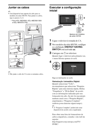 Page 986PT
Juntar os cabos
~
Está disponível um suporte de cabo para os 
modelos da série HX700. Para juntar os cabos, 
siga os passos 2 a 4.
~
Não junte o cabo de CA com os restantes cabos.
Executar a configuração 
inicial
1Ligue o televisor à tomada de CA.
2Nos modelos da série HX700, verifique 
se a definição ENERGY SAVING 
SWITCH está activada (
z).
3Carregue em 1 no televisor.
Quando ligar o televisor pela primeira vez, 
o menu Idioma aparece no ecrã.
Siga as instruções no ecrã.
Sintonização Automática...