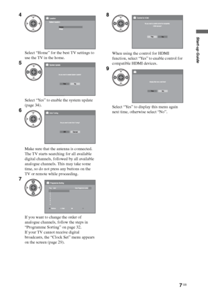 Page 77 GB
Start-up Guide
4
Select “Home” for the best TV settings to 
use the TV in the home.
5
Select “Yes” to enable the system update 
(page 34).
6
Make sure that the antenna is connected.
The TV starts searching for all available 
digital channels, followed by all available 
analogue channels. This may take some 
time, so do not press any buttons on the 
TV or remote while proceeding.
7
If you want to change the order of 
analogue channels, follow the steps in 
“Programme Sorting” on page 32.
If your TV...