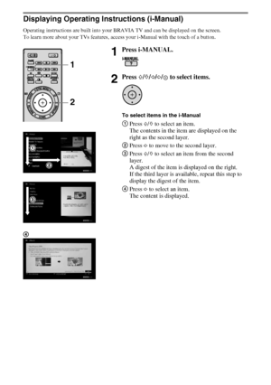 Page 1818GB
D:\Cmengs JOB\SONY TV\SY0388_V2 (Rev-6)\8265161_GB\GB04SAF.fm
KDL-EX723/EX720/EX523/EX520/EX423/EX420/CX523/CX520
4-268-265-16(1)
Displaying Operating Instructions (i-Manual)
Operating instructions are built into your BRAVIA TV and can be displayed on the screen.
To learn more about your TVs features, access your i-Manual with the touch of a button.
1Press i-MANUAL.
2Press F/f/G/g/ to select items.
To select items in the i-Manual
1Press F/f to select an item.
The contents in the item are displayed...