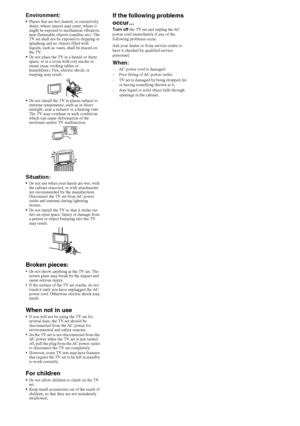 Page 3434GB
D:\Cmengs JOB\SONY TV\SY0388_V2 (Rev-6)\4268265161_GB\GB06OPT.fm
KDL-EX723/EX720/EX523/EX520/EX423/EX420/CX523/CX520
4-268-265-16(1) Environment:
Places that are hot, humid, or excessively 
dusty; where insects may enter; where it 
might be exposed to mechanical vibration, 
near flammable objects (candles, etc). The 
TV set shall not be exposed to dripping or 
splashing and no objects filled with 
liquids, such as vases, shall be placed on 
the TV.
Do not place the TV in a humid or dusty 
space, or...