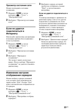 Page 2323RU
Настройка сети
Просмотр состояния сети
Можно подтвердить состояние 
соединения.
1Нажмите HOME, а затем 
выберите  > “Сеть” > 
“Настройка сети”.
2Выберите “Просмотр состояния 
сети”.
Если не удается 
подключиться к 
Интернету
Используйте диагностику для проверки 
возможных причин сбоя соединения с 
сетью и установок.
1Нажмите HOME, а затем 
выберите  > “Сеть” > 
“Настройка сети”.
2Выберите “Просмотр состояния 
сети”.
3Выберите “Проверьте 
соединение”.
Это может занять несколько 
минут. После выбора...