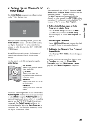 Page 21F:\Worker\SONY WAX3 D-series EN 131\3212313131\050GET.fmmasterpage:Right
21
Getting Started
KDL-32XBR4/KDL-40D3000
4. Setting Up the Channel List 
– Initial Setup
The Initial Setup screen appears when you turn 
on the TV for the first time.
After you finish connecting the TV, you can run 
Initial Setup to create a list of available analog 
and digital channels if you have connected an 
antenna or cable directly to the TV’s VHF/UHF/
CABLE input.
You will be prompted to select the language of 
your choice...