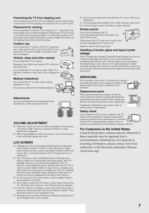 Page 7F:\Worker\SONY WAX3 D-series EN 131\3212313131\030SAF.fmmasterpage:Right
7
KDL-32XBR4/KDL-40D3000
Preventing the TV from toppling overTake measures to prevent the TV from toppling over and causing injury.
To prevent the TV from toppling over, secure the TV to a wall or stand.
Placement for viewingIt is recommended to watch the TV at a distance of 3 - 7 times that of the 
screen height, and in moderate brightness. Watching the TV for too long 
or in a dark room may cause eye fatigue. To obtain a clear...