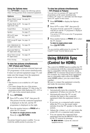 Page 1919 GB
Using Optional Equipment
Using the Options menu
Press OPTIONS to display the following options 
when viewing pictures from connected equipment.
To view two pictures simultaneously 
– PAP (Picture and Picture)
You can view two pictures (external input and 
TV programme) on the screen simultaneously.
Connect an optional equipment (page 17), and 
make sure that images from the equipment 
appear on the screen (page 18).
~
 This function is not available for a PC input 
source.
 You cannot change the...