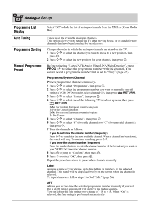 Page 2828 GB
Analogue Set-up
Programme List 
Display
Select “Off” to hide the list of analogue channels from the XMBTM (Xross Media 
Bar).
Auto TuningTunes in all the available analogue channels.
This option allows you to retune the TV after moving house, or to search for new 
channels that have been launched by broadcasters. 
Programme SortingChanges the order in which the analogue channels are stored on the TV.
1Press 
F/f to select the channel you want to move to a new position, then 
press .
2Press 
F/f to...