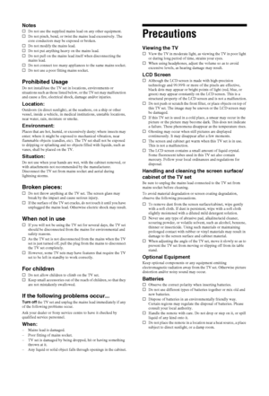 Page 1010 GB
NotessDo not use the supplied mains lead on any other equipment.
sDo not pinch, bend, or twist the mains lead excessively. The 
core conductors may be exposed or broken.
sDo not modify the mains lead.
sDo not put anything heavy on the mains lead.
sDo not pull on the mains lead itself when disconnecting the 
mains lead.
sDo not connect too many appliances to the same mains socket.
sDo not use a poor fitting mains socket.
Prohibited Usage
Do not install/use the TV set in locations, environments or...