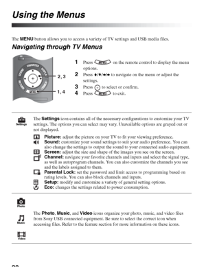 Page 3030
Using the Menus
The MENU button allows you to access a variety of TV settings and USB media files.
Navigating through TV Menus
1Press   on the remote control to display the menu 
options.
2Press V/v/B/b to navigate on the menu or adjust the 
settings.
3Press   to select or confirm.
4Press  to exit.
The Settings icon contains all of the necessary configurations to customize your TV 
settings. The options you can select may vary. Unavailable options are grayed out or 
not displayed.
Picture: adjust the...