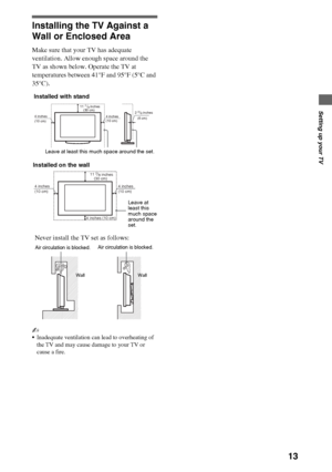 Page 1313
Setting up your TV
Installing the TV Against a 
Wall or Enclosed Area
Make sure that your TV has adequate 
ventilation. Allow enough space around the 
TV as shown below. Operate the TV at 
temperatures between 41°F and 95°F (5°C and 
35°C).
~
Inadequate ventilation can lead to overheating of 
the TV and may cause damage to your TV or 
cause a fire.
(30 cm) 117/8 inches
(6 cm)            inches
4 inches
(10 cm)4 inches
(10 cm)23/8 
Leave at least this much space around the set.
Installed with stand...