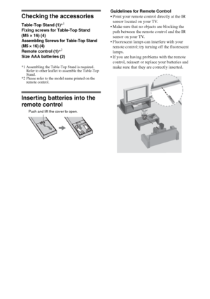 Page 44
Checking the accessories
Table-Top Stand (1)*1
Fixing screws for Table-Top Stand 
(M5 × 16) (4)
Assembling Screws for Table-Top Stand 
(M5 × 16) (4)
Remote control (1)*2
Size AAA batteries (2)
*1 Assembling the Table-Top Stand is required. 
Refer to other leaflet to assemble the Table-Top 
Stand.
*2 Please refer to the model name printed on the 
remote control.
Inserting batteries into the 
remote control
Guidelines for Remote Control
 Point your remote control directly at the IR 
sensor located on...