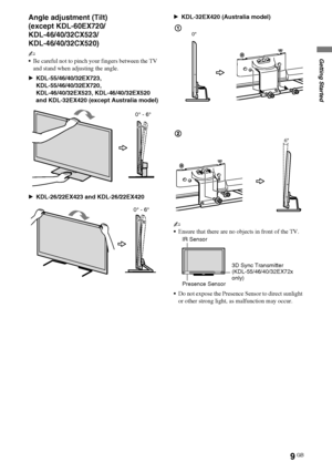 Page 99GB
D:\Cmengs JOB\SONY TV\SY0331_V2 (Rev-3)\4268265141_GB\GB03STU.fm
KDL-EX723/EX720/EX523/EX520/EX423/EX420/CX523/CX520
4-268-265-14(1)
Getting Started
Angle adjustment (Tilt)
(except KDL-60EX720/
KDL-46/40/32CX523/
KDL-46/40/32CX520)
~
Be careful not to pinch your fingers between the TV 
and stand when adjusting the angle.
BKDL-55/46/40/32EX723, 
KDL-55/46/40/32EX720, 
KDL-46/40/32EX523, KDL-46/40/32EX520  
and KDL-32EX420 (except Australia model)
BKDL-26/22EX423 and KDL-26/22EX420BKDL-32EX420...