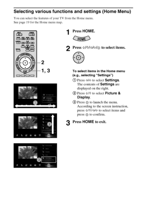 Page 1818
D:\Cmengs JOB\SONY TV\SY0279_W1 (Rev-1)\7385121_US\US04SAF.fm
KDL-EX523/EX521/EX520
4-267-385-12(1)
Selecting various functions and settings (Home Menu)
You can select the features of your TV from the Home menu.
See page 19 for the Home menu map.
1Press HOME.
2Press F/f/G/g/  to select items.
To select items in the Home menu 
(e.g., selecting “Settings”)
1Press G/g to select Settings.
The contents of Settings are 
displayed on the right.
2Press F/f to select Picture & 
Display.
3Press   to launch the...