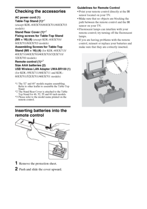 Page 44
Checking the accessories
AC power cord (1) 
Table-Top Stand (1)*1
(except KDL-60EX700/60EX701/60EX703 
models)
Stand Rear Cover (1)*
2
Fixing screws for Table-Top Stand 
(M5 × 16) (4) (except KDL-60EX700/
60EX701/60EX703 models)
Assembling Screws for Table-Top 
Stand (M5 × 16) (4) (for KDL-40EX713/
40EX710/40EX700/40EX703/32EX710/
32EX700 models)
Remote control (1)*
3
Size AAA batteries (2)
USB Wireless LAN Adapter UWA-BR100 (1)
(for KDL-55EX711/46EX711 and KDL-
60EX701/52EX701/46EX701 models)
*1 The...