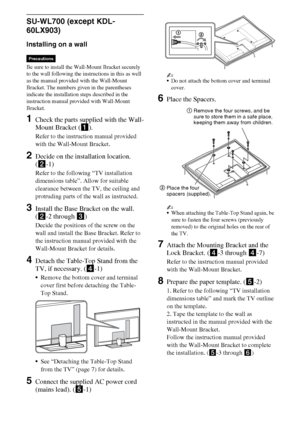 Page 1818GB
SU-WL700 (except KDL-
60LX903)
Installing on a wall
Be sure to install the Wall-Mount Bracket securely 
to the wall following the instructions in this as well 
as the manual provided with the Wall-Mount 
Bracket. The numbers given in the parentheses 
indicate the installation steps described in the 
instruction manual provided with Wall-Mount 
Bracket.
1Check the parts supplied with the Wall-
Mount Bracket (1).
Refer to the instruction manual provided 
with the Wall-Mount Bracket.
2Decide on the...