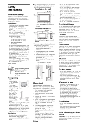 Page 2020GB
Safety 
Information
Installation/Set-upInstall and use the TV set in accordance 
with the instructions below in order to 
avoid any risk of fire, electrical shock or 
damage and/or injuries.
InstallationThe TV set should be installed near an 
easily accessible mains socket.
Place the TV set on a stable, level 
surface.
Only qualified service personnel should 
carry out wall installations.
For safety reasons, it is strongly 
recommended that you use Sony 
accessories, including:
–Wall-mount bracket...