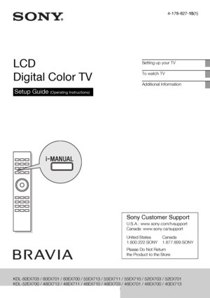 Page 14-178-827-15(1)
LCD 
Digital Color TV
Setup Guide (Operating Instructions)
Setting up your TV
To watch TV
Additional Information
KDL-60EX703 / 60EX701 / 60EX700 / 55EX713 / 55EX711 / 55EX710 / 52EX703 / 52EX701 
KDL-52EX700 / 46EX713 / 46EX711 / 46EX710 / 46EX703 / 46EX701 / 46EX700 / 40EX713 
KDL-40EX710 / 40EX703 / 40EX700 / 32EX710 / 32EX700
Sony Customer Support
U.S.A.: www.sony.com/tvsupport
Canada: www.sony.ca/support
United States Canada
1.800.222.SONY 1.877.899.SONY
Please Do Not Return
the...
