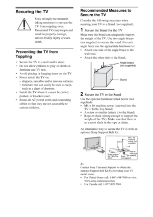 Page 1212
Securing the TV
Sony strongly recommends 
taking measures to prevent the 
TV from toppling over.
Unsecured TVs may topple and 
result in property damage, 
serious bodily injury or even 
death.
Preventing the TV from 
Toppling
 Secure the TV to a wall and/or stand.
 Do not allow children to play or climb on 
furniture and TV sets.
 Avoid placing or hanging items on the TV.
 Never install the TV on:
–slippery, unstable and/or uneven surfaces.
–furniture that can easily be used as steps, 
such as a chest...