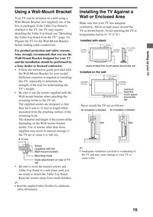 Page 1515
Setting up your TV
Using a Wall-Mount Bracket
Your TV can be mounted on a wall using a 
Wall-Mount Bracket (not supplied) out of the 
box as packaged. If the Table-Top Stand is 
attached to the TV, the TV may require 
detaching the Table-Top Stand; see “Detaching 
the Table-Top Stand from the TV” (page 14). 
Prepare the TV for the Wall-Mount Bracket 
before making cable connections.
For product protection and safety reasons, 
Sony strongly recommends that you use the 
Wall-Mount Bracket designed for...