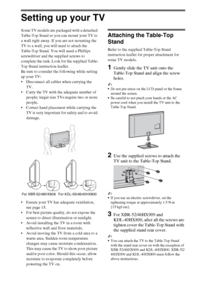 Page 66
Setting up your TV
Some TV models are packaged with a detached 
Table-Top Stand so you can mount your TV to 
a wall right away. If you are not mounting the 
TV to a wall, you will need to attach the 
Table-Top Stand. You will need a Phillips 
screwdriver and the supplied screws to 
complete the task. Look for the supplied Table-
Top Stand instruction leaflet.
Be sure to consider the following while setting 
up your TV: 
 Disconnect all cables when carrying the 
TV. 
 Carry the TV with the adequate...