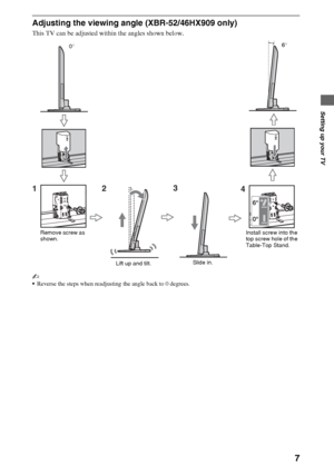 Page 77
Setting up your TV
Adjusting the viewing angle (XBR-52/46HX909 only)
This TV can be adjusted within the angles shown below.
~
Reverse the steps when readjusting the angle back to 0 degrees.
1
Remove screw as 
shown.6°
0°
Install screw into the 
top screw hole of the 
Table-Top Stand.
23
Slide in.
Lift up and tilt.
4
 