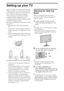 Page 66
Setting up your TV
Some TV models are packaged with a detached 
Table-Top Stand so you can mount your TV to 
a wall right away. If you are not mounting the 
TV to a wall, you will need to attach the 
Table-Top Stand. You will need a Phillips 
screwdriver and the supplied screws to 
complete the task. Look for the supplied Table-
Top Stand instruction leaflet.
Be sure to consider the following while setting 
up your TV: 
 Disconnect all cables when carrying the 
TV. 
 Carry the TV with the adequate...