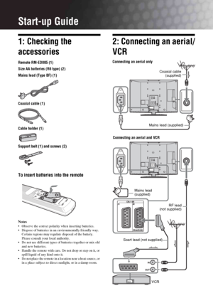 Page 44 GBStart-up Guide1: Checking the 
accessoriesRemote RM-ED005 (1)
Size AA batteries (R6 type) (2)
Mains lead (Type BF) (1)
Coaxial cable (1)
Cable holder (1)
Support belt (1) and screws (2)To insert batteries into the remoteNotes Observe the correct polarity when inserting batteries.
 Dispose of batteries in an environmentally friendly way. 
Certain regions may regulate disposal of the battery. 
Please consult your local authority.
 Do not use different types of batteries together or mix old 
and new...